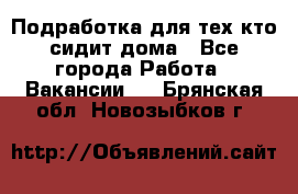 Подработка для тех,кто сидит дома - Все города Работа » Вакансии   . Брянская обл.,Новозыбков г.